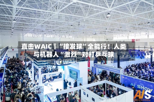 直击WAIC丨“接发球”全能行！人类与机器人“激烈”对打乒乓球-第2张图片