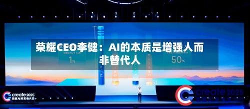 荣耀CEO李健：AI的本质是增强人而非替代人