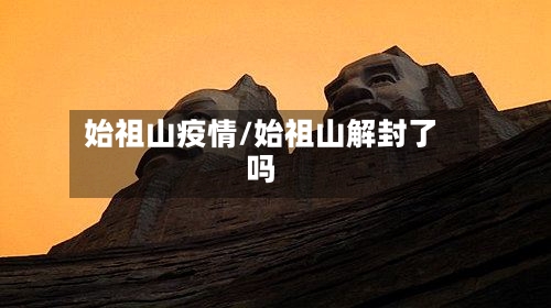 始祖山疫情/始祖山解封了吗-第2张图片