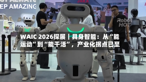 WAIC 2026探展｜具身智能：从“能运动	”到“能干活”，产业化拐点已至-第3张图片