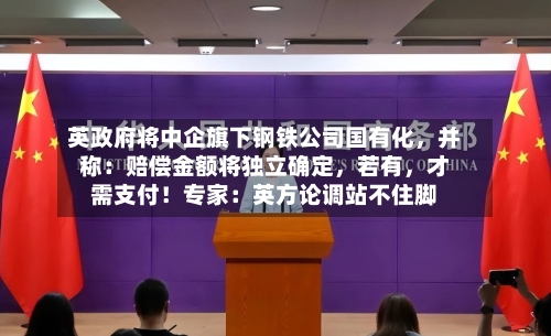 英政府将中企旗下钢铁公司国有化，并称：赔偿金额将独立确定，若有，才需支付！专家：英方论调站不住脚