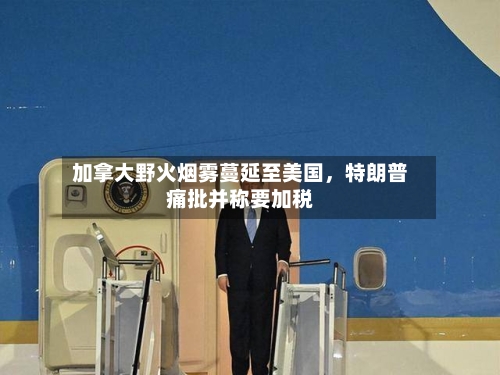 加拿大野火烟雾蔓延至美国，特朗普痛批并称要加税-第2张图片