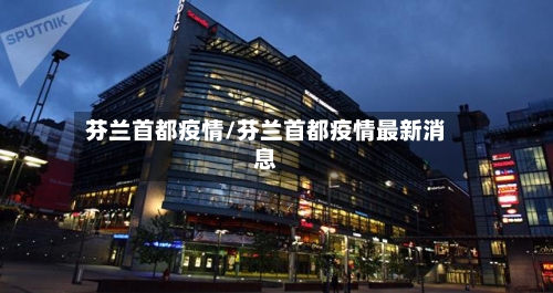 芬兰首都疫情/芬兰首都疫情最新消息-第3张图片