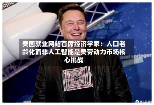 美国就业网站首席经济学家:人口老龄化而非人工智能是美劳动力市场核心挑战-第3张图片