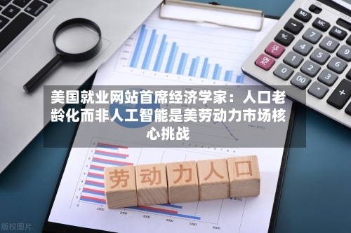 美国就业网站首席经济学家：人口老龄化而非人工智能是美劳动力市场核心挑战