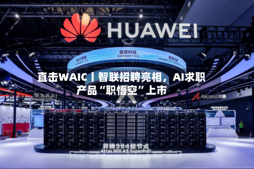直击WAIC丨智联招聘亮相，AI求职产品“职悟空	”上市-第2张图片
