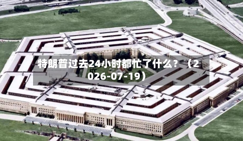 特朗普过去24小时都忙了什么？（2026-07-19）