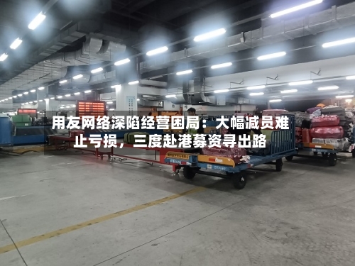 用友网络深陷经营困局：大幅减员难止亏损，三度赴港募资寻出路