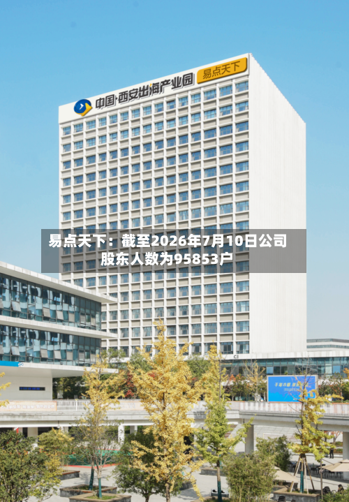 易点天下：截至2026年7月10日公司股东人数为95853户-第2张图片
