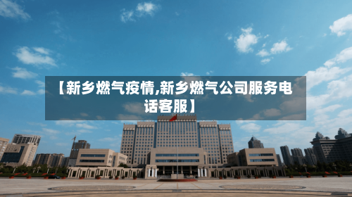 【新乡燃气疫情,新乡燃气公司服务电话客服】-第3张图片