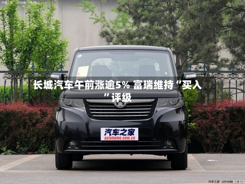 长城汽车午前涨逾5% 富瑞维持“买入	”评级-第2张图片