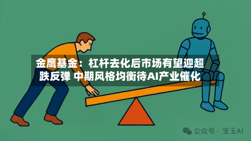 金鹰基金:杠杆去化后市场有望迎超跌反弹 中期风格均衡待AI产业催化-第2张图片