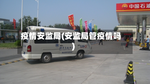 疫情安监局(安监局管疫情吗)