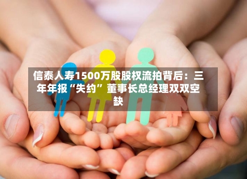 信泰人寿1500万股股权流拍背后：三年年报“失约” 董事长总经理双双空缺-第2张图片
