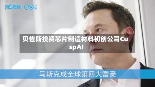 贝佐斯投资芯片制造材料初创公司CuspAI