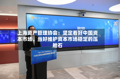 上海资产管理协会：坚定看好中国资本市场、当好维护资本市场稳定的压舱石