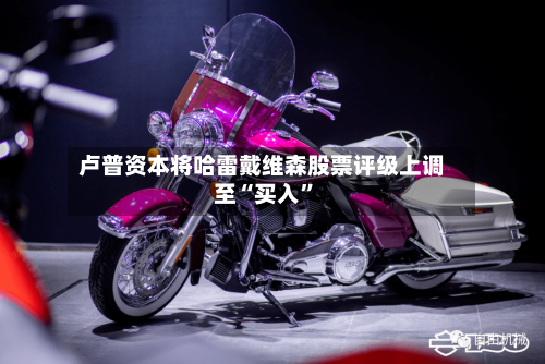 卢普资本将哈雷戴维森股票评级上调至“买入”