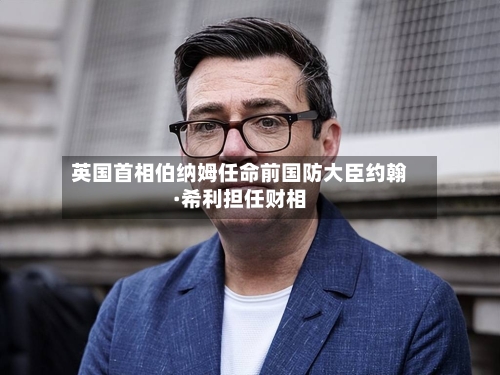 英国首相伯纳姆任命前国防大臣约翰·希利担任财相-第2张图片