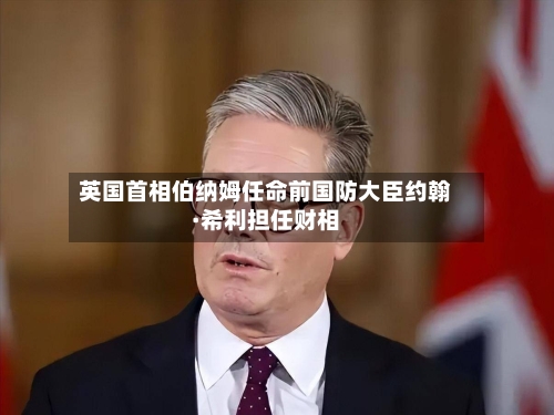 英国首相伯纳姆任命前国防大臣约翰·希利担任财相