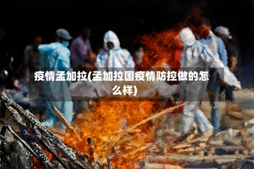 疫情孟加拉(孟加拉国疫情防控做的怎么样)