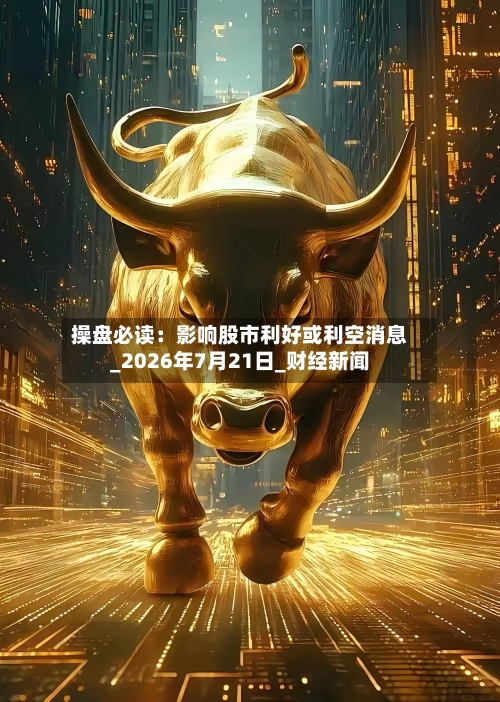 操盘必读:影响股市利好或利空消息_2026年7月21日_财经新闻-第3张图片