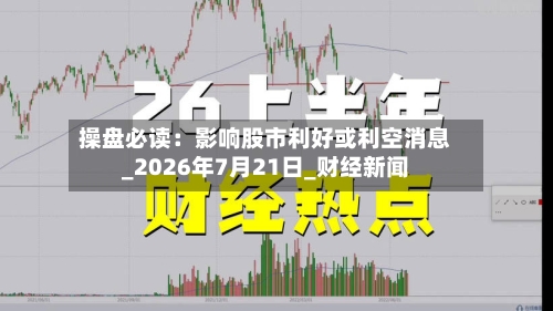 操盘必读:影响股市利好或利空消息_2026年7月21日_财经新闻-第2张图片
