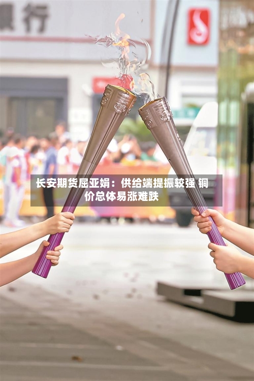 长安期货屈亚娟:供给端提振较强 铜价总体易涨难跌-第3张图片