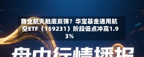 商业航天触底反弹？华宝基金通用航空ETF（159231）阶段低点冲高1.93%