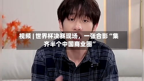 视频 | 世界杯决赛现场，一张合影“集齐半个中国商业圈”