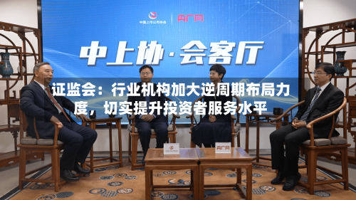 证监会：行业机构加大逆周期布局力度，切实提升投资者服务水平