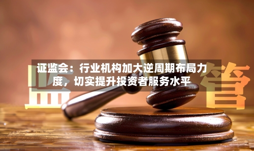 证监会：行业机构加大逆周期布局力度，切实提升投资者服务水平-第2张图片