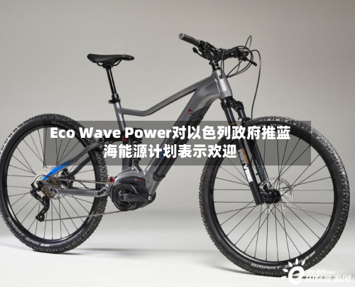 Eco Wave Power对以色列政府推蓝海能源计划表示欢迎