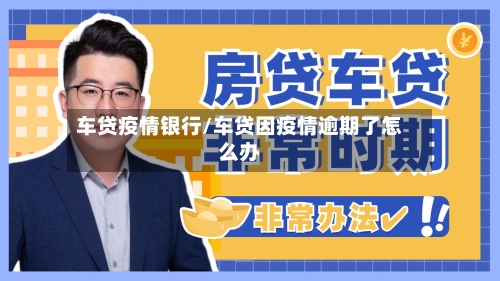 车贷疫情银行/车贷因疫情逾期了怎么办