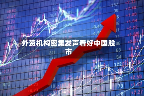 外资机构密集发声看好中国股市-第2张图片