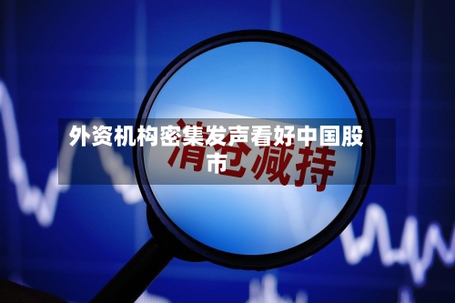 外资机构密集发声看好中国股市