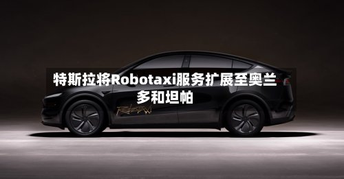 特斯拉将Robotaxi服务扩展至奥兰多和坦帕-第3张图片
