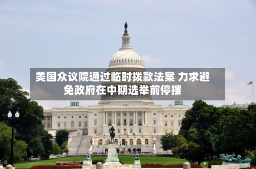美国众议院通过临时拨款法案 力求避免政府在中期选举前停摆