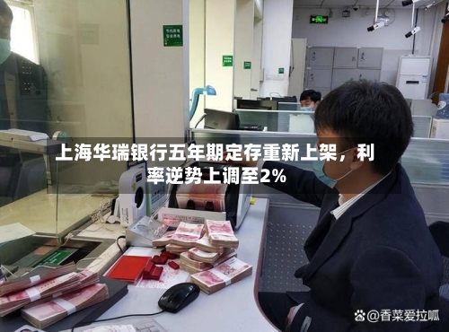 上海华瑞银行五年期定存重新上架	，利率逆势上调至2%-第2张图片