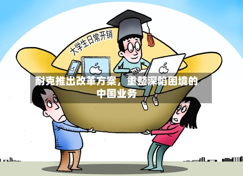 耐克推出改革方案，重整深陷困境的中国业务