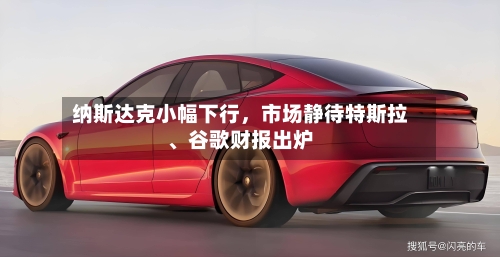 纳斯达克小幅下行，市场静待特斯拉、谷歌财报出炉-第2张图片