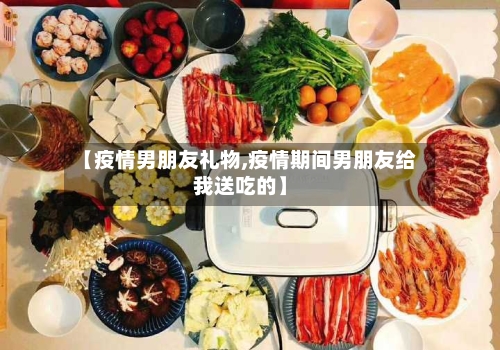 【疫情男朋友礼物,疫情期间男朋友给我送吃的】-第3张图片