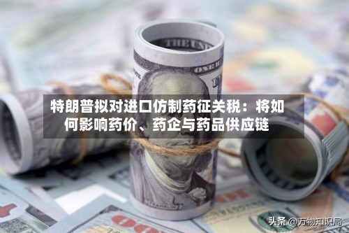特朗普拟对进口仿制药征关税：将如何影响药价	、药企与药品供应链-第2张图片