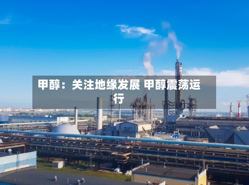 甲醇：关注地缘发展 甲醇震荡运行