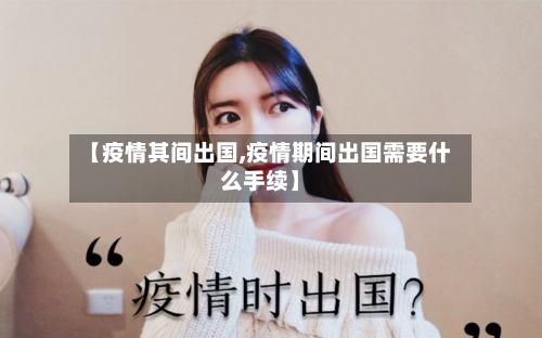 【疫情其间出国,疫情期间出国需要什么手续】