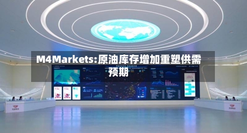 M4Markets:原油库存增加重塑供需预期-第2张图片