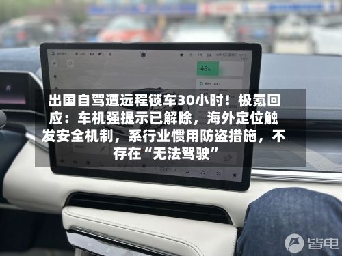 出国自驾遭远程锁车30小时！极氪回应：车机强提示已解除，海外定位触发安全机制，系行业惯用防盗措施，不存在“无法驾驶”