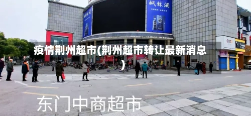 疫情荆州超市(荆州超市转让最新消息)