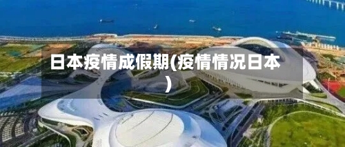 日本疫情成假期(疫情情况日本)