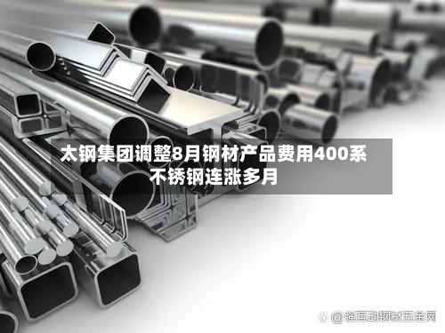 太钢集团调整8月钢材产品费用400系不锈钢连涨多月