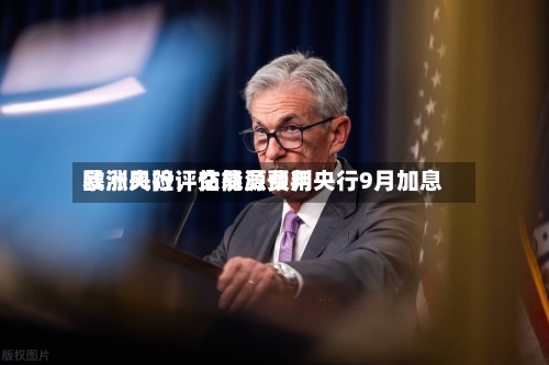 欧洲央行评估能源费用暴涨风险，交易员预判央行9月加息
